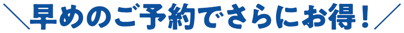 早めのご予約でさらにお得！